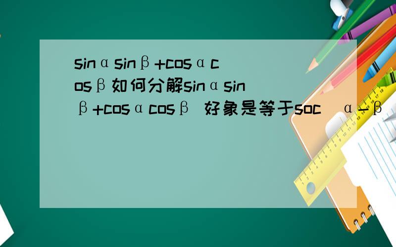 sinαsinβ+cosαcosβ如何分解sinαsinβ+cosαcosβ 好象是等于soc（α-β）怎么得来的,高手给我个步骤谢谢了