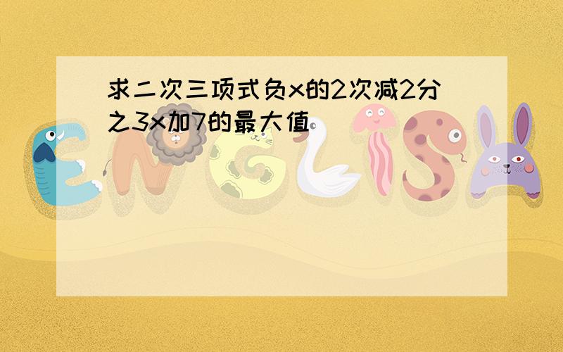 求二次三项式负x的2次减2分之3x加7的最大值