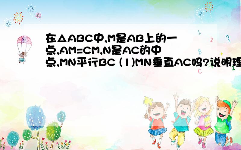 在△ABC中,M是AB上的一点,AM=CM,N是AC的中点,MN平行BC (1)MN垂直AC吗?说明理由 2）△ABC是直角三角形3）MB=MC吗?理由