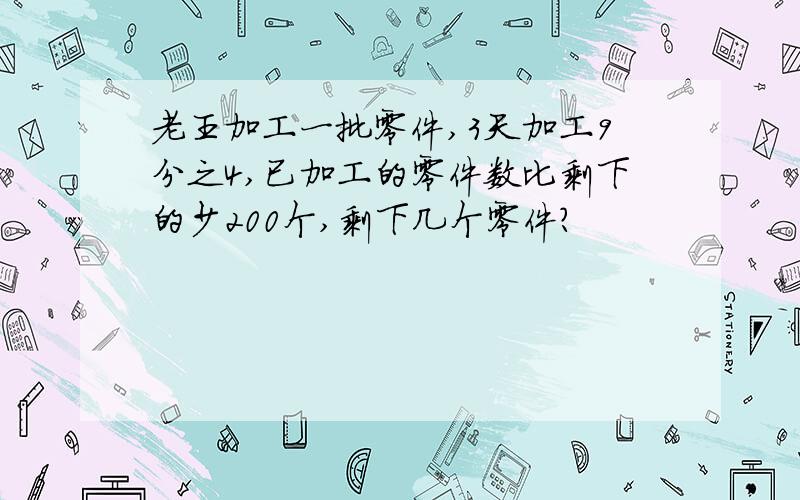 老王加工一批零件,3天加工9分之4,已加工的零件数比剩下的少200个,剩下几个零件?