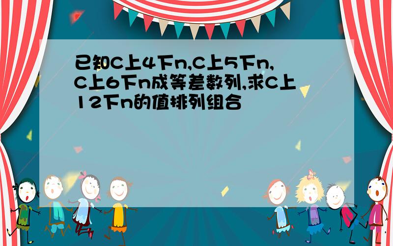 已知C上4下n,C上5下n,C上6下n成等差数列,求C上12下n的值排列组合