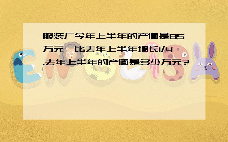 服装厂今年上半年的产值是85万元,比去年上半年增长1/4.去年上半年的产值是多少万元?