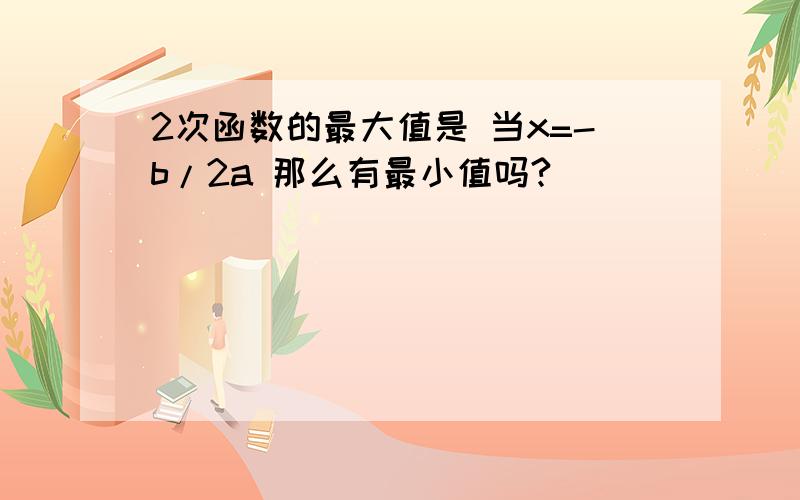 2次函数的最大值是 当x=-b/2a 那么有最小值吗?