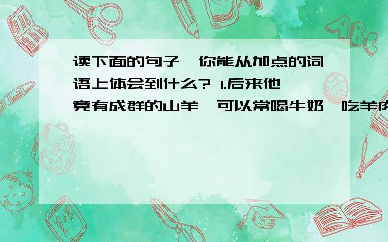 读下面的句子,你能从加点的词语上体会到什么? 1.后来他竟有成群的山羊,可以常喝牛奶,吃羊肉.