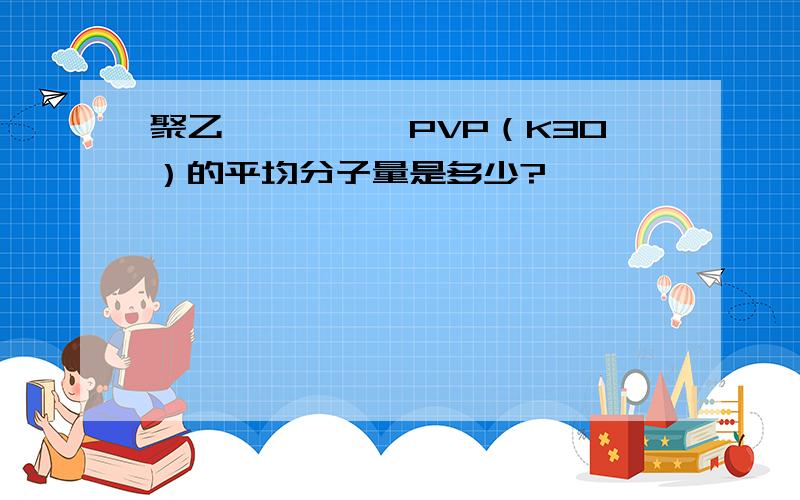 聚乙烯吡咯烷酮PVP（K30）的平均分子量是多少?