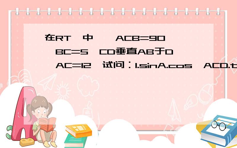 在RT△中,∠ACB=90°,BC=5,CD垂直AB于D,AC=12,试问：1.sinA.cos∠ACD.tan∠DCB的值.2求CD的值