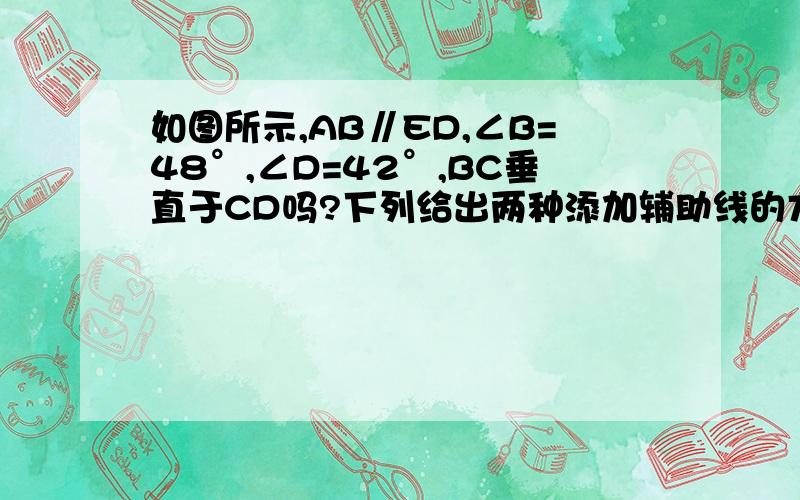 如图所示,AB∥ED,∠B=48°,∠D=42°,BC垂直于CD吗?下列给出两种添加辅助线的方法,请选择一种,对你作出的结论加以说明.（要文字,要图）