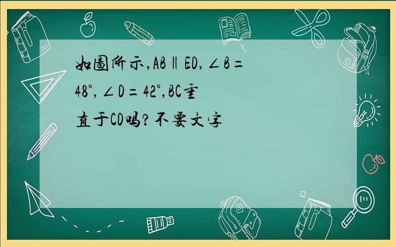 如图所示,AB‖ED,∠B=48°,∠D=42°,BC垂直于CD吗?不要文字