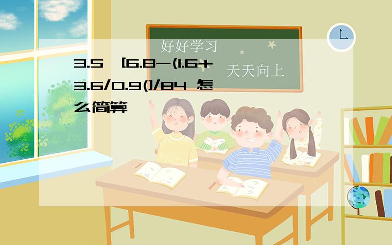 3.5*[6.8-(1.6+3.6/0.9(]/84 怎么简算