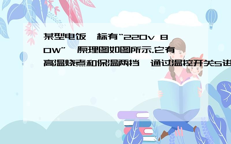 某型电饭煲标有“220v 80W”'原理图如图所示.它有高温烧煮和保温两挡,通过温控开关S进行调节某型电饭煲标有“220v 80W”'原理图如图所示.它有高温烧煮和保温两挡,通过温控开关S进行调节