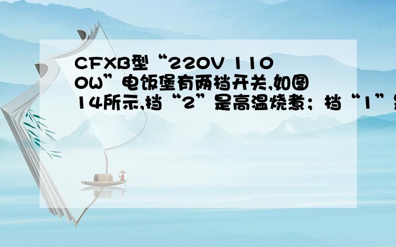 CFXB型“220V 1100W”电饭堡有两档开关,如图14所示,挡“2”是高温烧煮；档“1”是焖饭、保温.当接档“2”时,电路的功率为1100W；当接档“1”时.电路的总功率为22W.（虚线框内为电饭堡的简易原