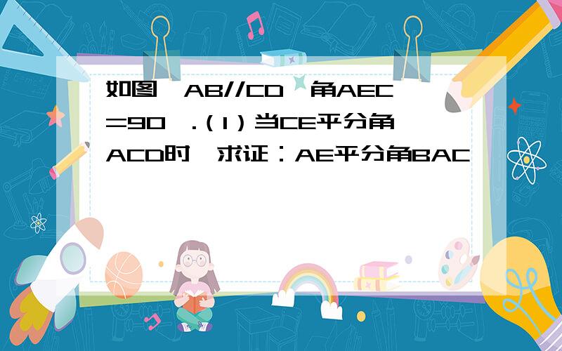 如图,AB//CD,角AEC=90°.（1）当CE平分角ACD时,求证：AE平分角BAC                                                               （2）移动直角顶点E点,如图,角MCE=角ECD,当E转动时,问角BAE与角MCG是否存在确定的数量