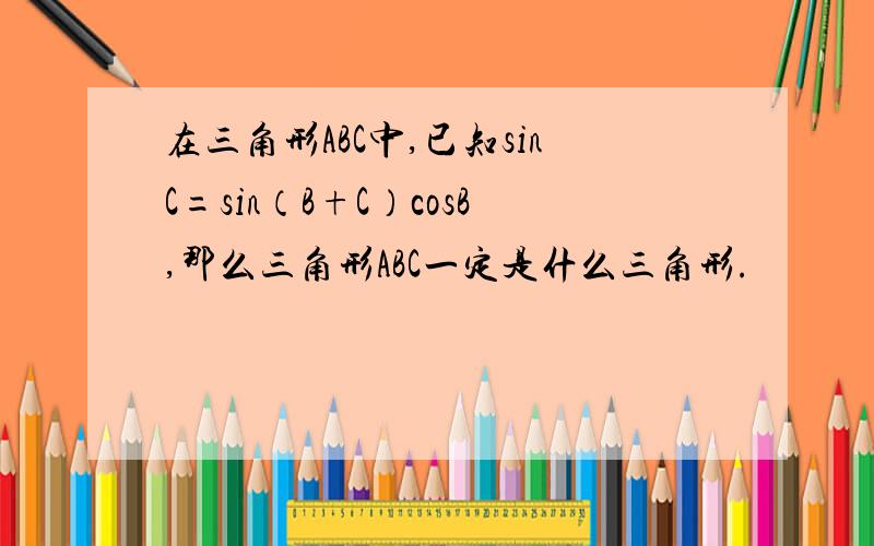 在三角形ABC中,已知sinC=sin（B+C）cosB,那么三角形ABC一定是什么三角形.