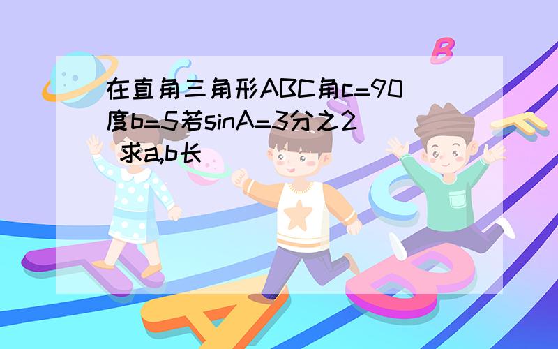 在直角三角形ABC角c=90度b=5若sinA=3分之2 求a,b长