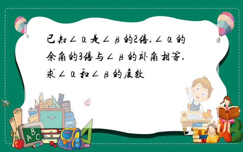 已知∠α是∠β的2倍,∠α的余角的3倍与∠β的补角相等,求∠α和∠β的度数