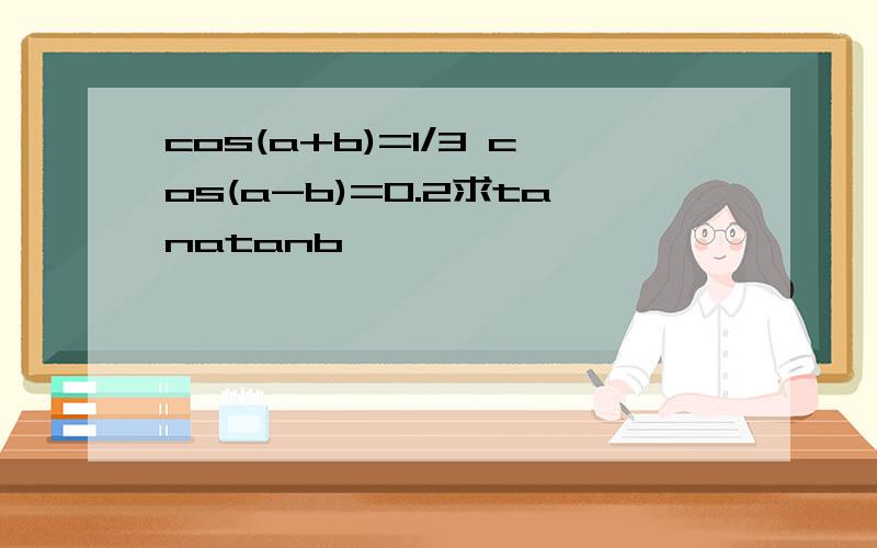 cos(a+b)=1/3 cos(a-b)=0.2求tanatanb