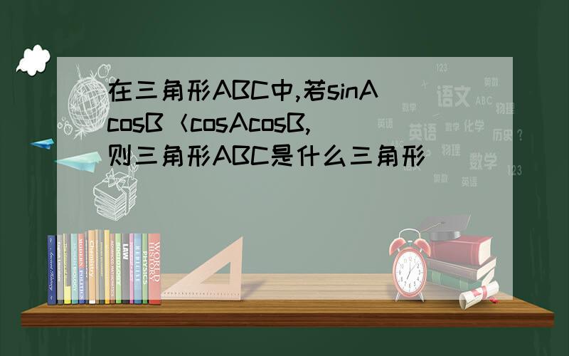 在三角形ABC中,若sinAcosB＜cosAcosB,则三角形ABC是什么三角形