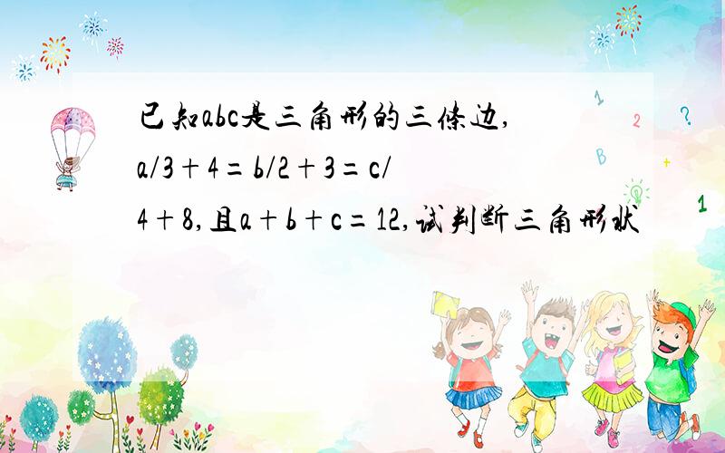 已知abc是三角形的三条边,a/3+4=b/2+3=c/4+8,且a+b+c=12,试判断三角形状