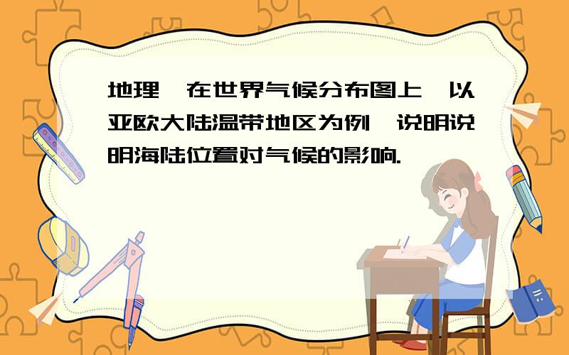 地理、在世界气候分布图上,以亚欧大陆温带地区为例,说明说明海陆位置对气候的影响.