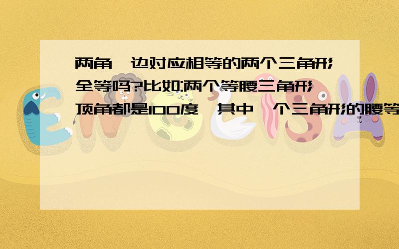 两角一边对应相等的两个三角形全等吗?比如:两个等腰三角形顶角都是100度,其中一个三角形的腰等于另一个三角形的底边,这种情况叫做两角一边对应相等吗?