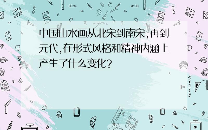 中国山水画从北宋到南宋,再到元代,在形式风格和精神内涵上产生了什么变化?