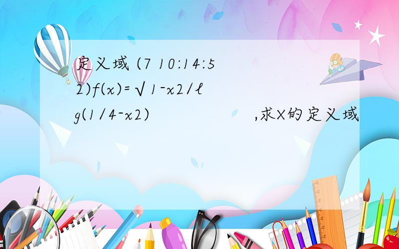 定义域 (7 10:14:52)f(x)=√1-x2/lg(1/4-x2)               ,求X的定义域         要详细的步骤