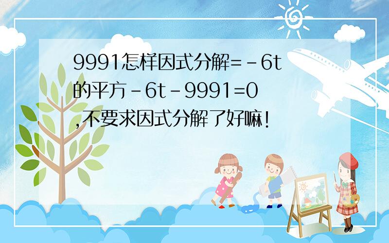 9991怎样因式分解=-6t的平方-6t-9991=0 ,不要求因式分解了好嘛！