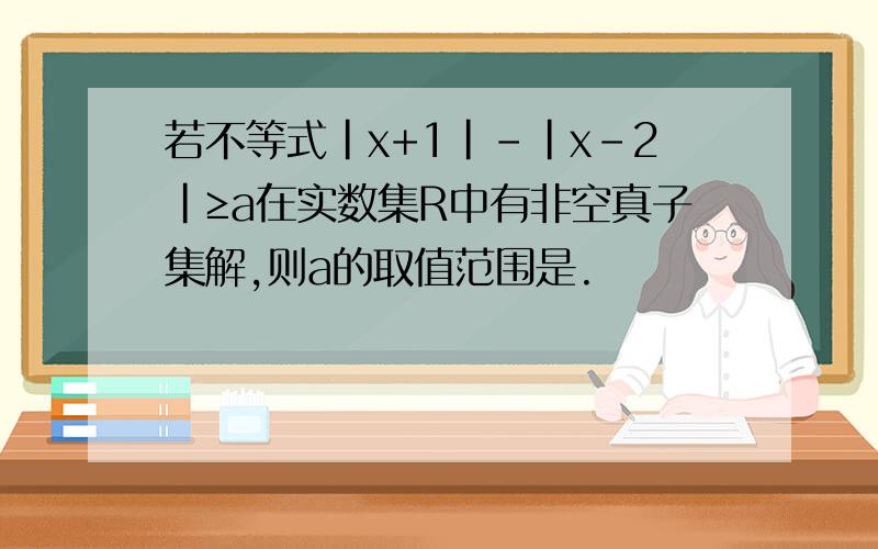 若不等式|x+1|-|x-2|≥a在实数集R中有非空真子集解,则a的取值范围是.