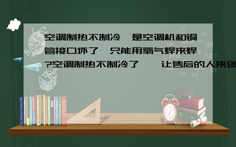 空调制热不制冷,是空调机和铜管接口坏了,只能用氧气焊来焊?空调制热不制冷了……让售后的人来修,他说空调机和铜管接口,就是铜管内部的那个口,在装潢移机时给装空调的人折坏了,只能用