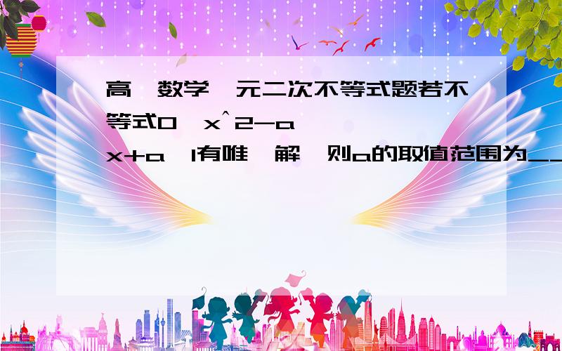 高一数学一元二次不等式题若不等式0≤xˆ2-ax+a≤1有唯一解,则a的取值范围为___?（您也可以判断一下此题是不是有问题.）