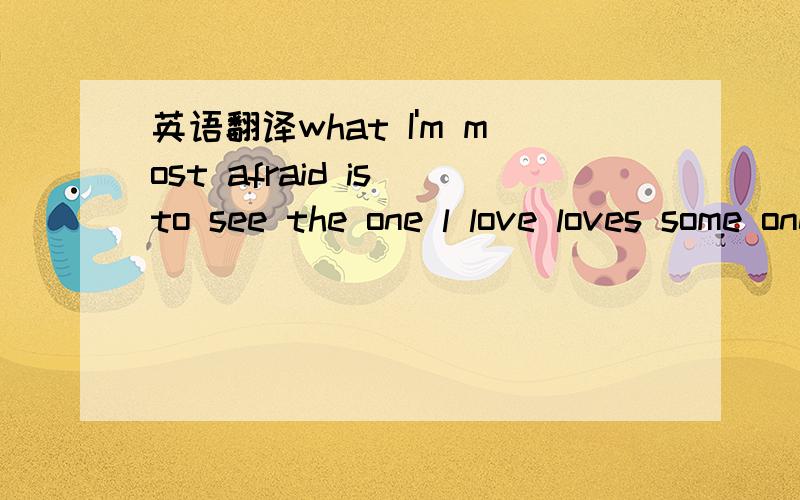 英语翻译what I'm most afraid is to see the one l love loves some one else　　翻译成中文是?我该怎么回答