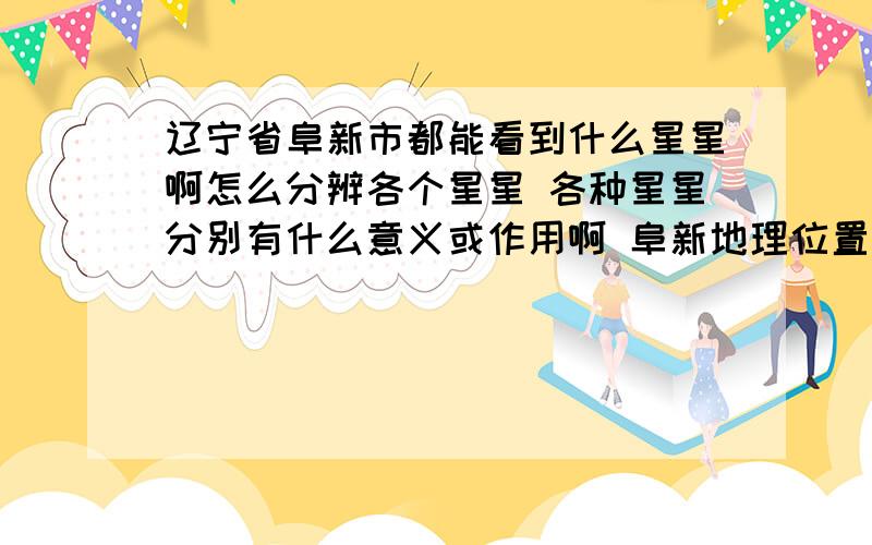 辽宁省阜新市都能看到什么星星啊怎么分辨各个星星 各种星星分别有什么意义或作用啊 阜新地理位置北纬42.01东经121.39