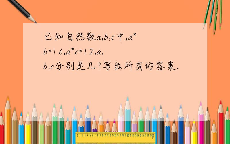 已知自然数a,b,c中,a*b=16,a*c=12,a,b,c分别是几?写出所有的答案.