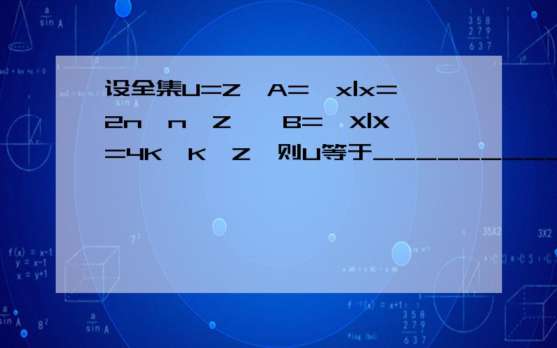 设全集U=Z,A={x|x=2n,n∈Z},B={X|X=4K,K∈Z}则U等于_________________