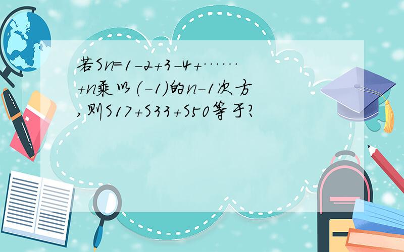 若Sn=1-2+3-4+……+n乘以（-1）的n-1次方,则S17+S33+S50等于?