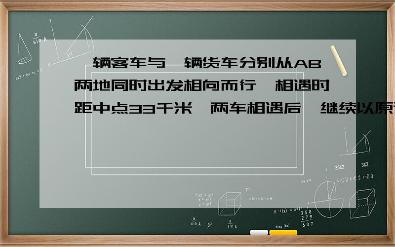 一辆客车与一辆货车分别从AB两地同时出发相向而行,相遇时距中点33千米,两车相遇后,继续以原速前进,客车到达B地时,货车距A地还有全程的七分之三,两车相遇时,货车行驶了多少千米?