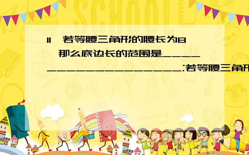 11、若等腰三角形的腰长为8,那么底边长的范围是__________________;若等腰三角形的底边长为8,%11、若等腰三角形的腰长为8,那么底边长的范围是__________________；若等腰三角形的底边长为8,那么腰