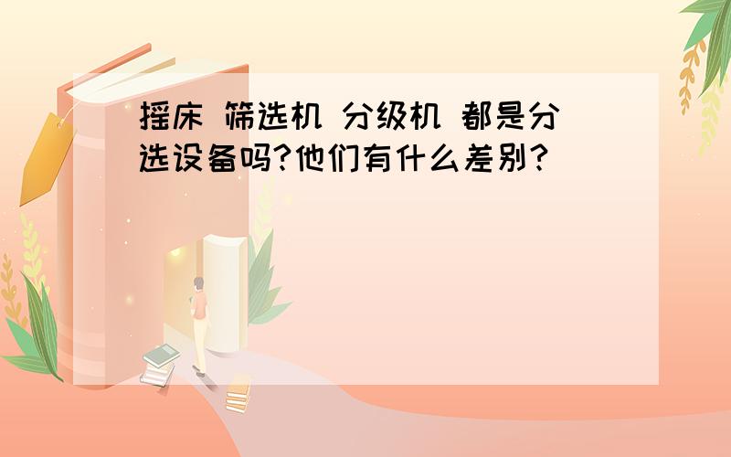 摇床 筛选机 分级机 都是分选设备吗?他们有什么差别?