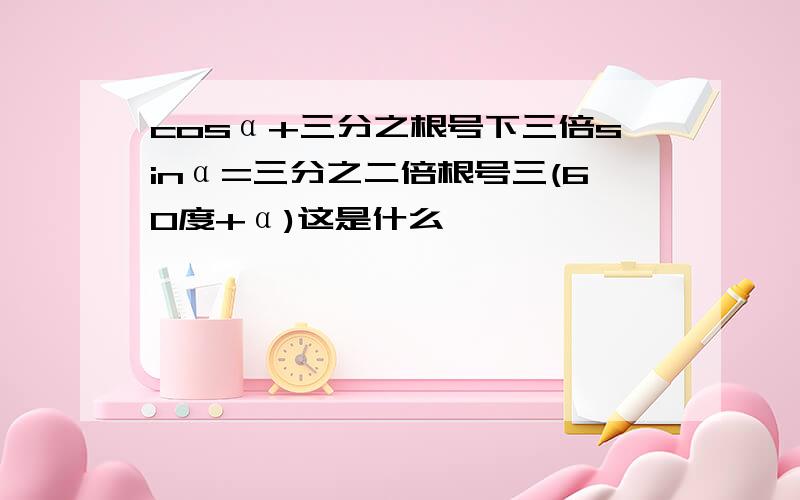 cosα+三分之根号下三倍sinα=三分之二倍根号三(60度+α)这是什么