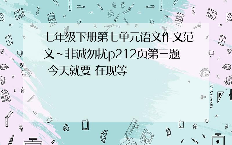 七年级下册第七单元语文作文范文~非诚勿扰p212页第三题 今天就要 在现等