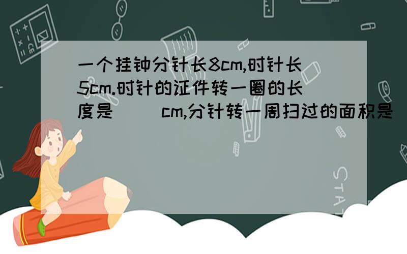 一个挂钟分针长8cm,时针长5cm.时针的证件转一圈的长度是（ ）cm,分针转一周扫过的面积是（ ）cm²