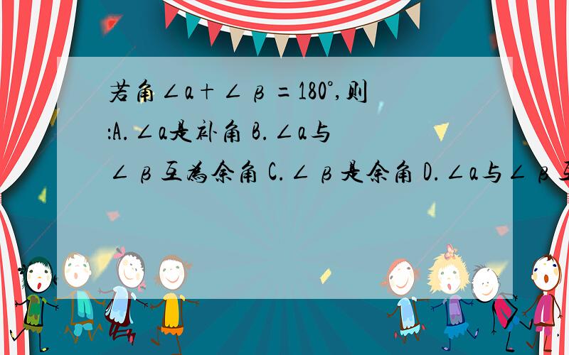 若角∠a+∠β=180°,则：A.∠a是补角 B.∠a与∠β互为余角 C.∠β是余角 D.∠a与∠β互为补角 应选哪个若角∠a+∠β=180°,则：A.∠a是补角 B.∠a与∠β互为余角 C.∠β是余角 D.∠a与∠β互为补角 应选