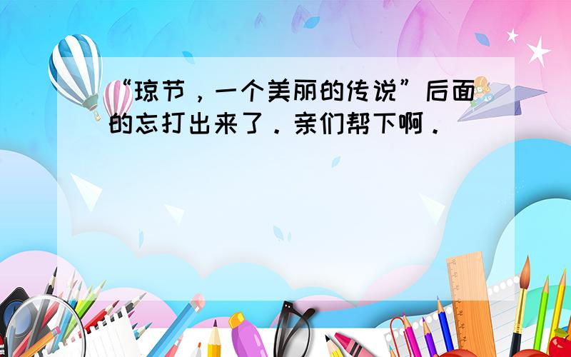 “琼节，一个美丽的传说”后面的忘打出来了。亲们帮下啊。