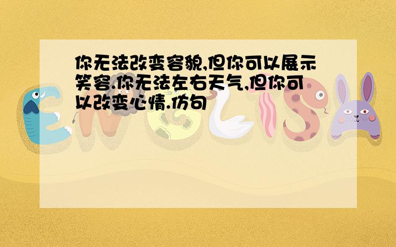 你无法改变容貌,但你可以展示笑容.你无法左右天气,但你可以改变心情.仿句