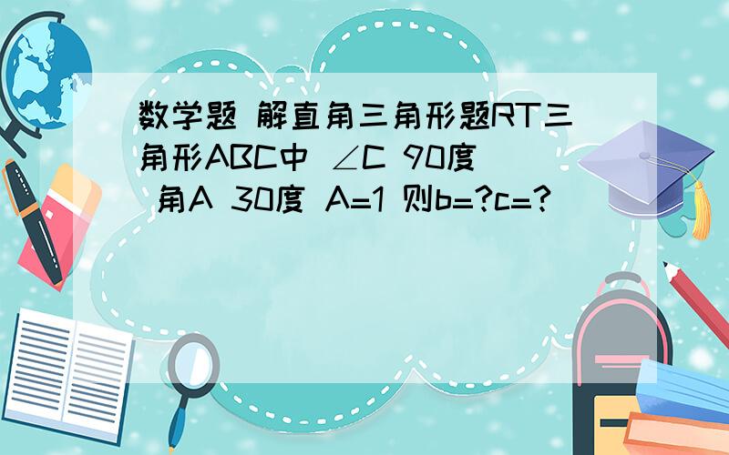 数学题 解直角三角形题RT三角形ABC中 ∠C 90度  角A 30度 A=1 则b=?c=?