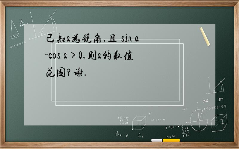 已知a为锐角,且 sin a-cos a>0,则a的取值范围?谢.