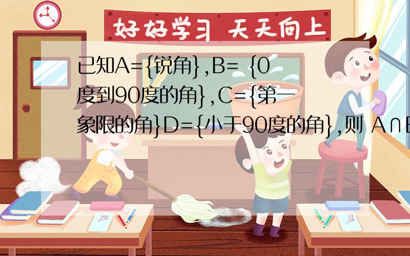 已知A={锐角},B= {0度到90度的角},C={第一象限的角}D={小于90度的角},则 A∩B=?A并C=?A并D=?