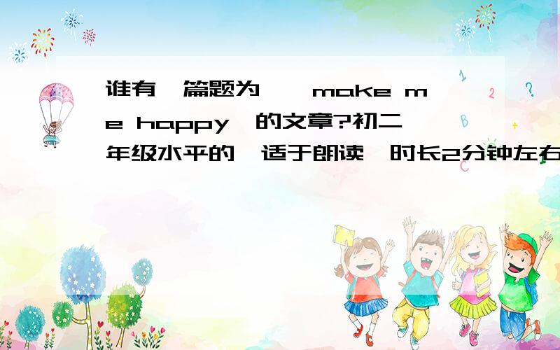 谁有一篇题为《…make me happy》的文章?初二年级水平的,适于朗读,时长2分钟左右,急用,希望文章的语法起码可以过了我这关……