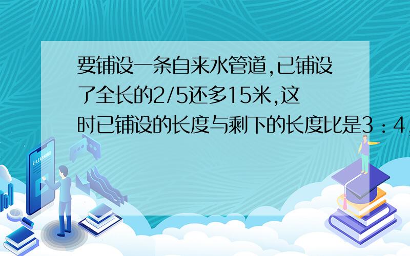 要铺设一条自来水管道,已铺设了全长的2/5还多15米,这时已铺设的长度与剩下的长度比是3：4,这条自来水管道长多少米?