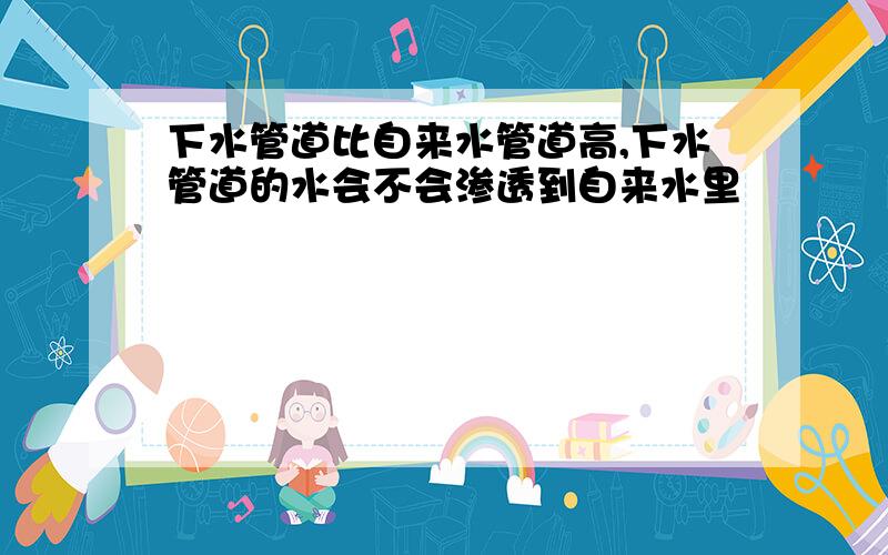 下水管道比自来水管道高,下水管道的水会不会渗透到自来水里